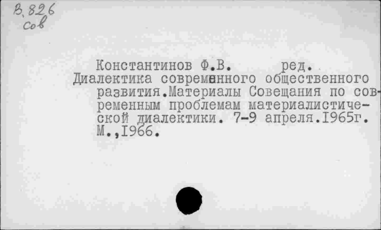 ﻿ь 826
Константинов Ф.В. род.
Диалектика современного общественного развития.Материалы Совещания по сов’ ременным проблемам материалистической диалектики. 7-9 апреля.1965г. М.,1966.